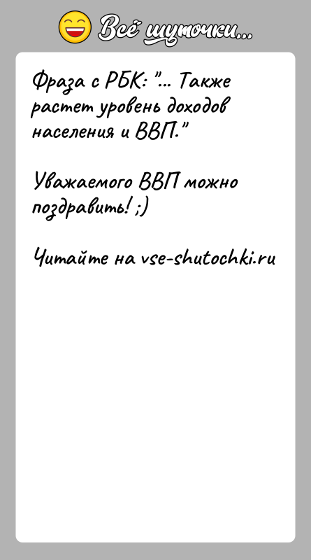 История: Фраза с РБК: ... Также растет уровень доходов населения и ВВП. Уважаемого ВВП можно поздравить! )