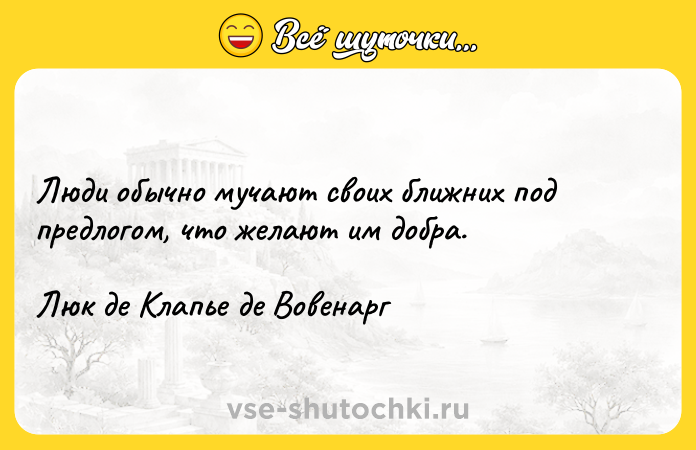 Цитата: Люди обычно мучают своих ближних под предлогом, что желают им добра.Люк де Клапье де Вовенарг