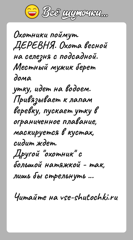 История: Охотники поймут.ДЕРЕВНЯ. Охота весной на селезня с подсадной. Местный мужик берет домаутку, идет на водоем. Привязывает к лапам веревку, пускает