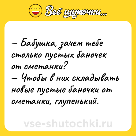 Шутка: — Бабушка, зачем тебе столько пустых баночек от сметанки?<br>— Чтобы в них складывать новые пустые баночки от сметанки, глупенький.
