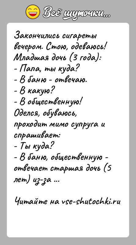 История: Закончились сигареты вечером. Стою, одеваюсь!Младшая дочь (3 года):- Папа, ты куда?- В баню - отвечаю.- В какую?- В общественную!Оделся, обуваюсь,