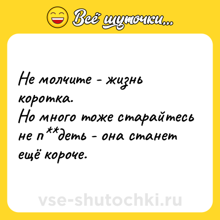 Шутка: Не молчите - жизнь коротка.<br>Но много тоже старайтесь не п**деть - она станет ещё короче.