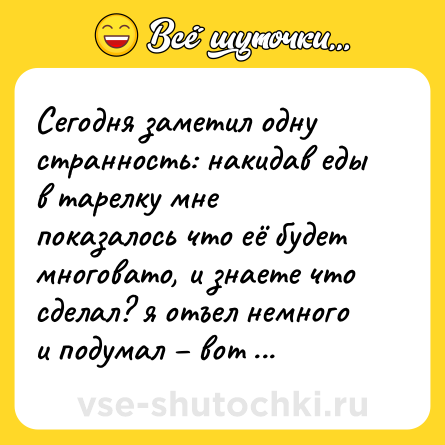 Шутка: Сегодня заметил одну странность: накидав еды в тарелку мне показалось что её будет многовато, и знаете что сделал? я отъел немного и подумал – вот так то лучше.