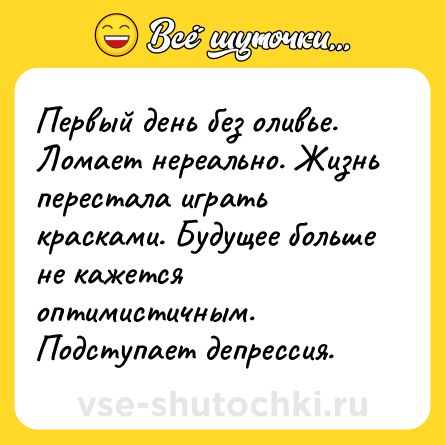 Шутка: Первый день без оливье. Ломает нереально. Жизнь перестала играть красками. Будущее больше не кажется оптимистичным. Подступает депрессия.