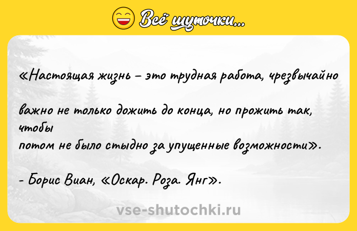 Цитата: Настоящая жизнь это трудная работа, чрезвычайно важно не только дожить до конца, но прожить так, чтобыпотом не было стыдно за упущенные возможности . - Борис Виан, Оскар. Роза. Янг .