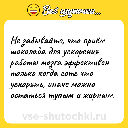 Шутка: Не забывайте, что приём шоколада для ускорения работы мозга эффективен только когда есть что ускорять, иначе можно остаться тупым и жирным.
