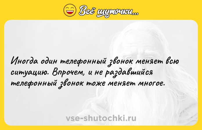 Цитата: Иногда один телефонный звонок меняет всю ситуацию. Впрочем, и не раздавшийся телефонный звонок тоже меняет многое.