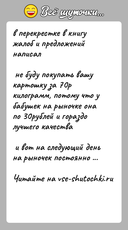 История: в перекрестке в книгу жалоб и предложений написал не буду покупать вашу картошку за 70р килограмм, потому что у бабушек