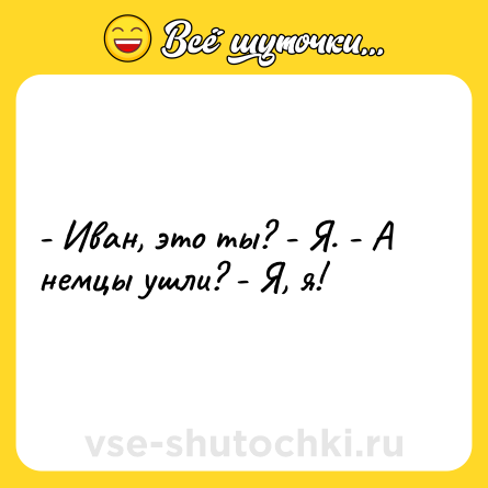 Шутка: - Иван, это ты? - Я. - А немцы ушли? - Я, я!