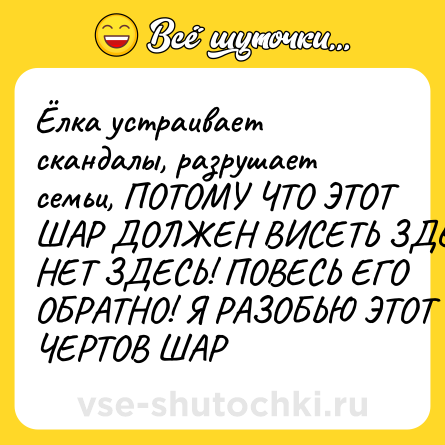 Шутка: Ёлка устраивает скандалы, разрушает семьи, ПОТОМУ ЧТО ЭТОТ ШАР ДОЛЖЕН ВИСЕТЬ ЗДЕСЬ! НЕТ ЗДЕСЬ! ПОВЕСЬ ЕГО ОБРАТНО! Я РАЗОБЬЮ ЭТОТ ЧЕРТОВ ШАР