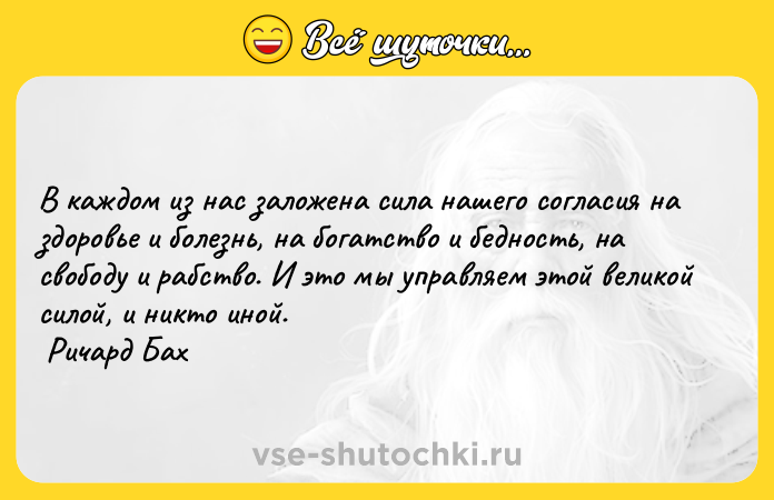 Цитата: В каждом из нас заложена сила нашего согласия на здоровье и болезнь, на богатство и бедность, на свободу и рабство. И это мы управляем этой великой силой, и никто иной. Ричард Бах