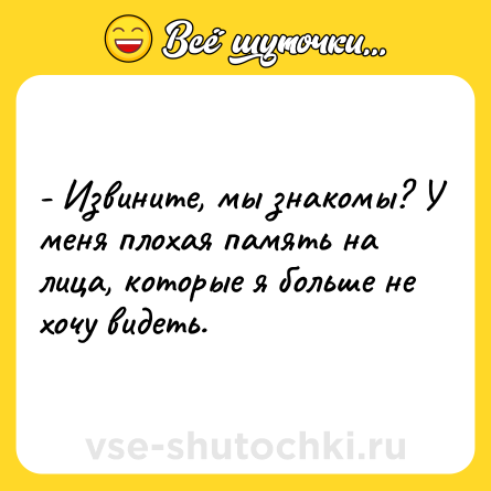 Шутка: - Извините, мы знакомы? У меня плохая память на лица, которые я больше не хочу видеть.