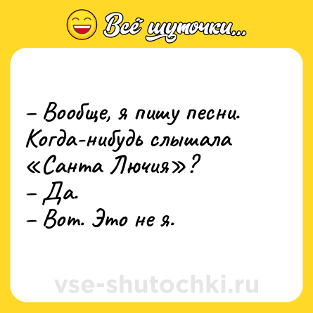 Шутка: – Вообще, я пишу песни. Когда-нибудь слышала «Санта Лючия»? <br>– Да. <br>– Вот. Это не я.