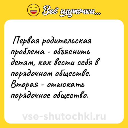 Шутка:  Первая родительская проблема - объяснить детям, как вести себя в порядочном обществе. <br>Вторая - отыскать порядочное общество.  