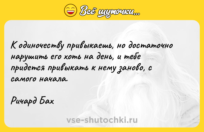 Цитата: К одиночеству привыкаешь, но достаточно нарушить его хоть на день, и тебе придется привыкать к нему заново, с самого начала. Ричард Бах