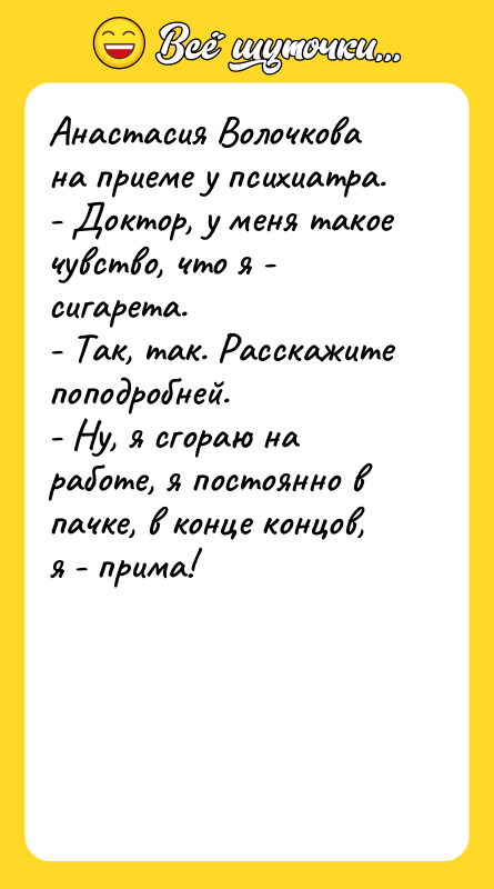 Шутка: Анастасия Волочкова на приеме у психиатра.- Доктор, у меня такое чувство, что я - сигарета.- Так, так. Расскажите поподробней.- Ну, я сгораю на работе, я постоянно в пачке, в конце концов, я - прима!
