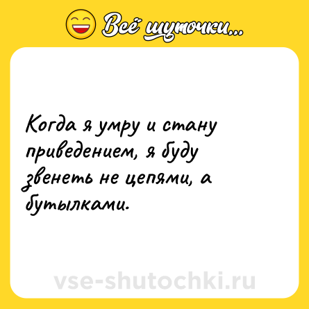 Шутка: Когда я умру и стану приведением, я буду звенеть не цепями, а бутылками.