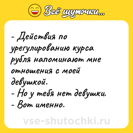 Шутка: - Действия по урегулированию курса рубля напоминают мне отношения с моей девушкой. <br>- Но у тебя нет девушки. <br>- Вот именно.