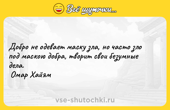 Цитата: Добро не одевает маску зла, но часто зло под маскою добра, творит свои безумные дела. Омар Хайям
