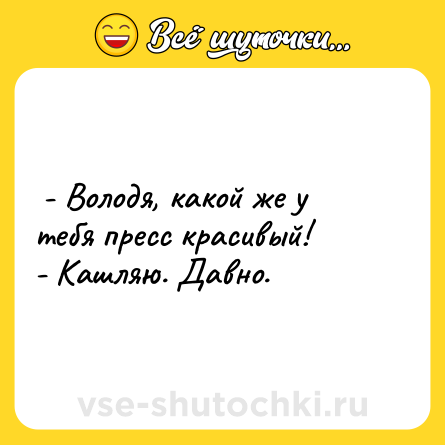 Шутка:  - Володя, какой же у тебя пресс красивый! <br>- Кашляю. Давно.  