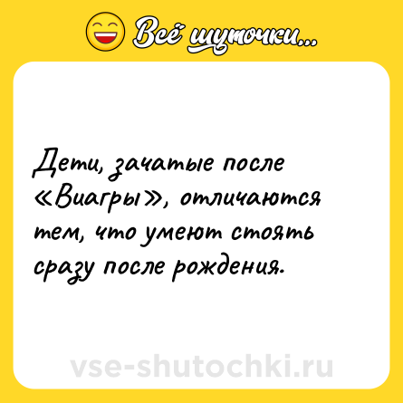 Шутка: Дети, зачатые после «Виагры», отличаются тем, что умеют стоять сразу после рождения.