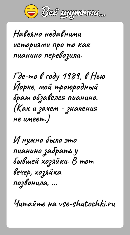 История: Навеяно недавними историями про то как пианино перевозили.Где-то в году 1989, в Нью Йорке, мой троюродный брат обзавелся пианино.(Как и