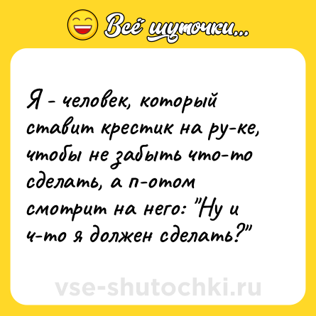 Шутка: Я - человек, который ставит крестик на ру­ке, чтобы не забыть что-то сделать, а п­отом смотрит на него: 