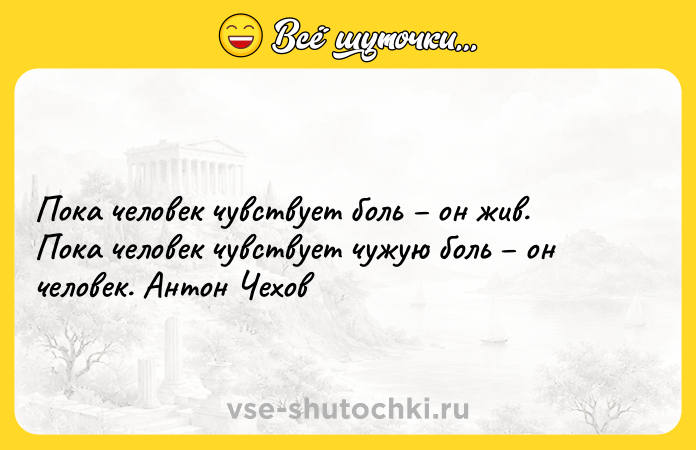 Цитата: Пока человек чувствует боль он жив. Пока человек чувствует чужую боль он человек. Антон Чехов