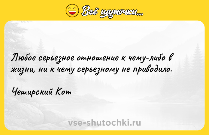 Цитата: Любое серьезное отношение к чему-либо в жизни, ни к чему серьезному не приводило.Чеширский Кот