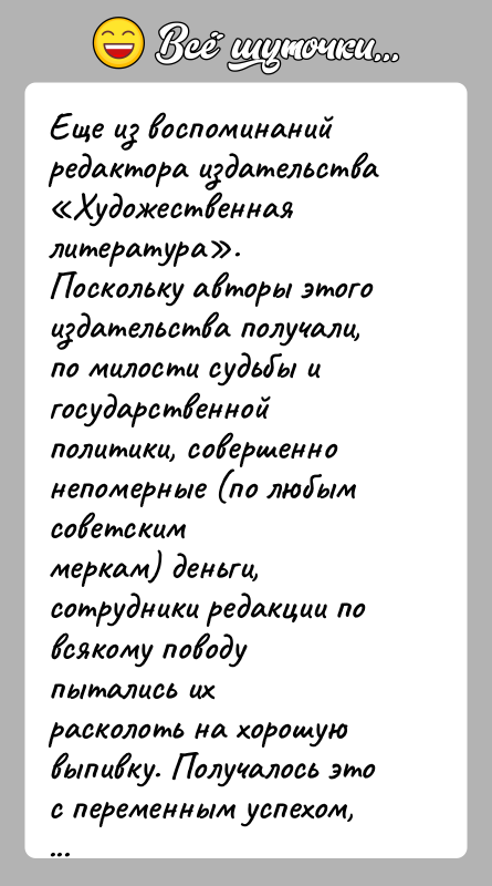 История: Еще из воспоминаний редактора издательства Художественная литература .Поскольку авторы этого издательства получали, по милости судьбы игосударственной политики, совершенно непомерные (по любым