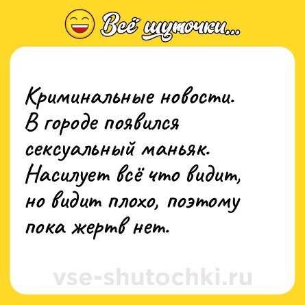 Шутка: Криминальные новости.<br>В городе появился сексуальный маньяк. Насилует всё что видит, но видит плохо, поэтому пока жертв нет.