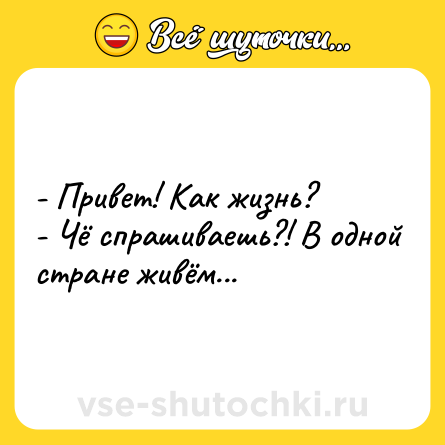 Шутка: - Привет! Как жизнь? <br>- Чё спрашиваешь?! В одной стране живём...
