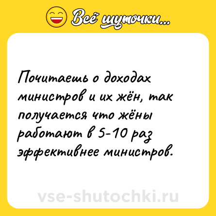 Шутка: Почитаешь о доходах министров и их жён, так получается что жёны работают в 5-10 раз эффективнее министров.