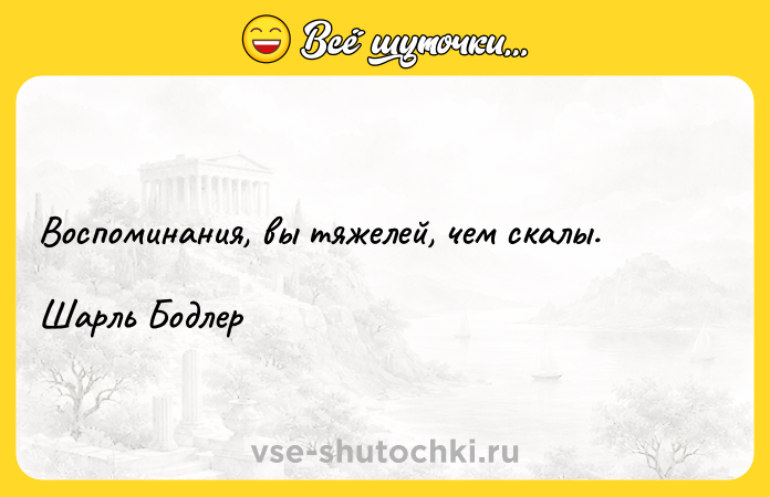 Цитата: Воспоминания, вы тяжелей, чем скалы.Шарль Бодлер