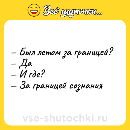 Шутка: — Был летом за границей? <br>— Да <br>— И где? <br>— За границей сознания