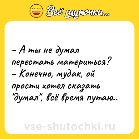 Шутка: – А ты не думал перестать материться? <br>– Конечно, мудак, ой прости хотел сказать 