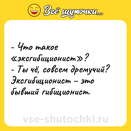 Шутка: - Что такое «эксгибиционист»?<br>- Ты чё, совсем дремучий? Эксгибиционист – это бывший гибиционист.