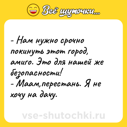 Шутка: - Нам нужно срочно покинуть этот город, амиго. Это для нашей же безопасности!<br>- Маам,перестань. Я не хочу на дачу.