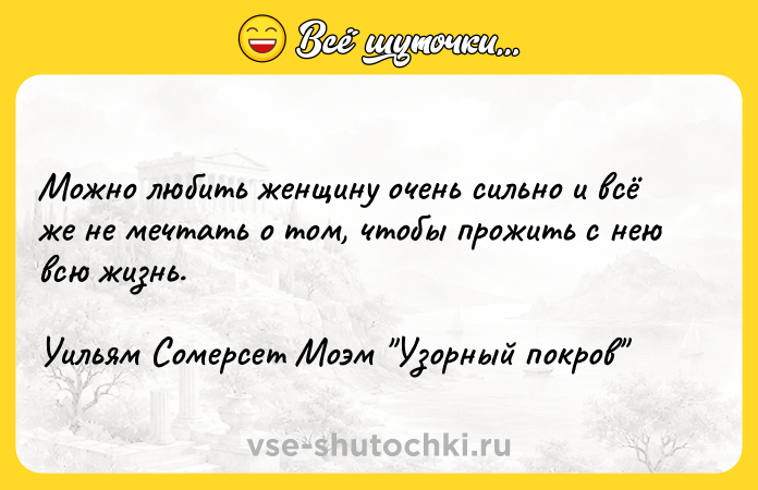 Цитата: Можно любить женщину очень сильно и всё же не мечтать о том, чтобы прожить с нею всю жизнь.Уильям Сомерсет Моэм Узорный покров