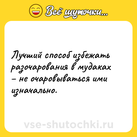 Шутка: Лучший способ избежать разочарования в мудаках – не очаровываться ими изначально.