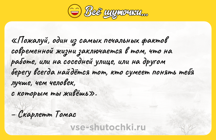 Цитата: Пожалуй, один из самых печальных фактов современной жизни заключается в том, что на работе, или на соседней улице, или на другом берегу всегда найдётся тот, кто сумеет понять тебя лучше, чем человек,с которым ты живёшь . Скарлетт Томас