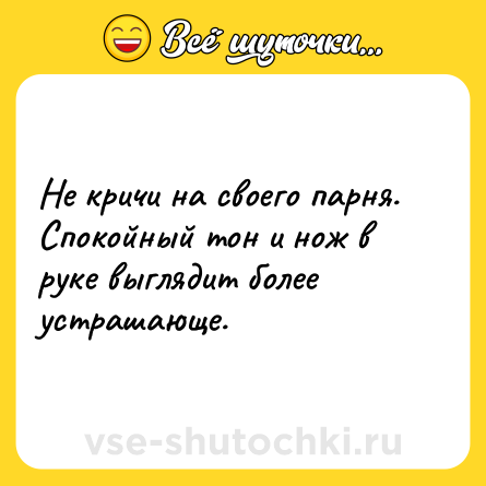 Шутка: Не кричи на своего парня. Спокойный тон и нож в руке выглядит более устрашающе.