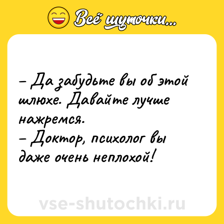 Шутка: – Да забудьте вы об этой шлюхе. Давайте лучше нажремся. <br>– Доктор, психолог вы даже очень неплохой!