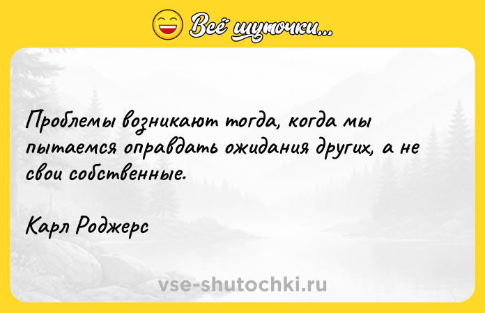 Цитата: Проблемы возникают тогда, когда мы пытаемся оправдать ожидания других, а не свои собственные.Карл Роджерс