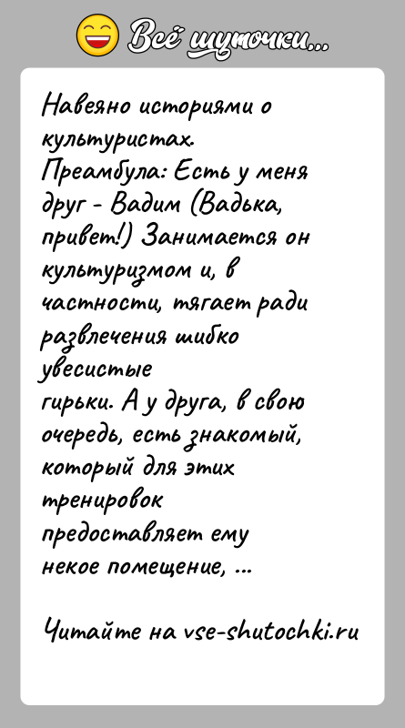 История: Навеяно историями о культуристах.Преамбула: Есть у меня друг - Вадим (Вадька, привет!) Занимается онкультуризмом и, в частности, тягает ради развлечения