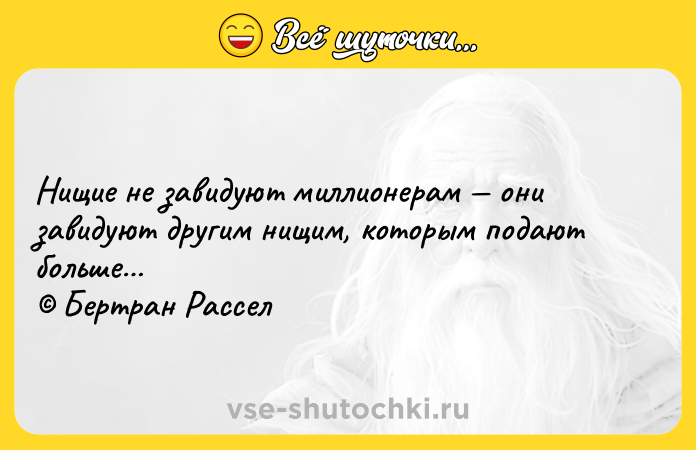 Цитата: Нищие не завидуют миллионерам они завидуют другим нищим, которым подают больше Бертран Рассел