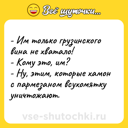 Шутка: - Им только грузинского вина не хватало!<br>- Кому это, им?<br>- Ну, этим, которые хамон с пармезаном всухомятку уничтожают.