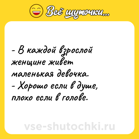 Шутка: - В каждой взрослой женщине живет маленькая девочка.<br>- Хорошо если в душе, плохо если в голове.