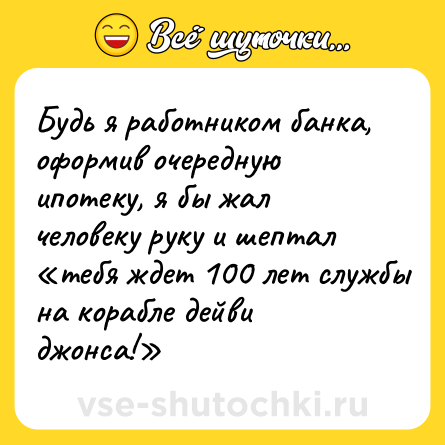 Шутка: Будь я работником банка, оформив очередную ипотеку, я бы жал человеку руку и шептал «тебя ждет 100 лет службы на корабле дейви джонса!»