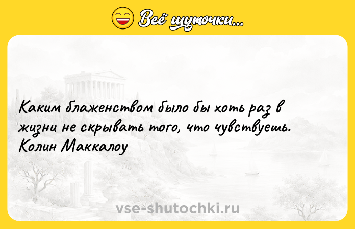 Цитата: Каким блаженством было бы хоть раз в жизни не скрывать того, что чувствуешь. Колин Маккалоу